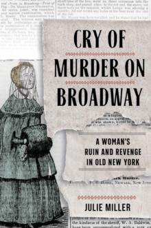 Cry of Murder on Broadway : A Woman's Ruin and Revenge in Old New York