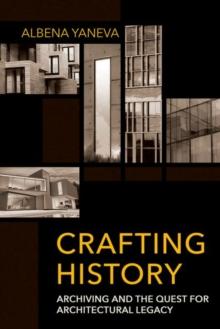 Crafting History : Archiving and the Quest for Architectural Legacy