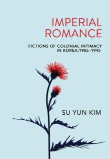 Imperial Romance : Fictions of Colonial Intimacy in Korea, 1905-1945