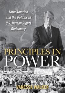 The Principles in Power : Latin America and the Politics of U.S. Human Rights Diplomacy