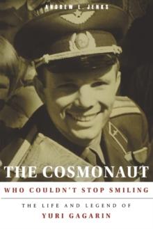 Cosmonaut Who Couldn't Stop Smiling : The Life and Legend of Yuri Gagarin