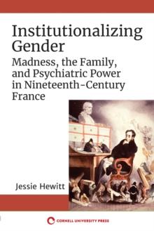 Institutionalizing Gender : Madness, the Family, and Psychiatric Power in Nineteenth-Century France