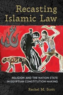 Recasting Islamic Law : Religion and the Nation State in Egyptian Constitution Making