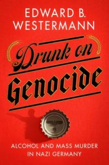 Drunk on Genocide : Alcohol and Mass Murder in Nazi Germany