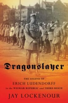 Dragonslayer : The Legend of Erich Ludendorff in the Weimar Republic and Third Reich