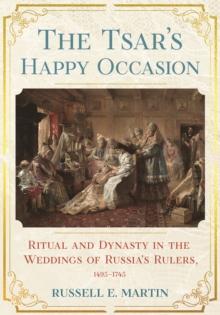 Tsar's Happy Occasion : Ritual and Dynasty in the Weddings of Russia's Rulers, 1495-1745