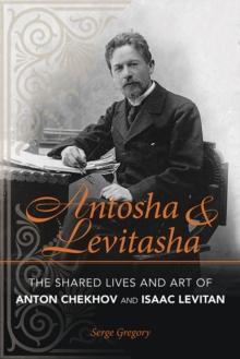 Antosha and Levitasha : The Shared Lives and Art of Anton Chekhov and Isaac Levitan