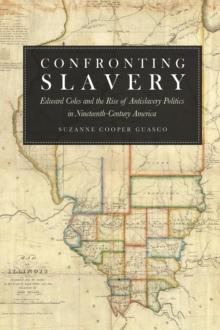 Confronting Slavery : Edward Coles and the Rise of Antislavery Politics in Nineteenth-Century America