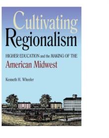 Cultivating Regionalism : Higher Education and the Making of the American Midwest