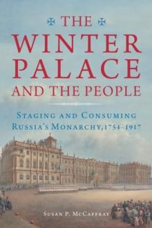 Winter Palace and the People : Staging and Consuming Russia's Monarchy, 1754-1917