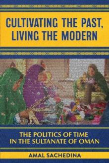 Cultivating the Past, Living the Modern : The Politics of Time in the Sultanate of Oman