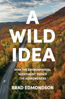 A Wild Idea : How the Environmental Movement Tamed the Adirondacks