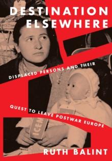 Destination Elsewhere : Displaced Persons and Their Quest to Leave Postwar Europe