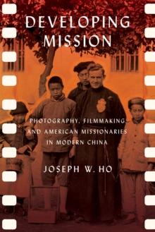 The Developing Mission : Photography, Filmmaking, and American Missionaries in Modern China