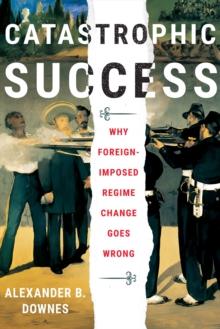 Catastrophic Success : Why Foreign-Imposed Regime Change Goes Wrong