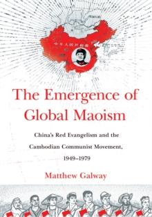 The Emergence of Global Maoism : China's Red Evangelism and the Cambodian Communist Movement, 1949-1979