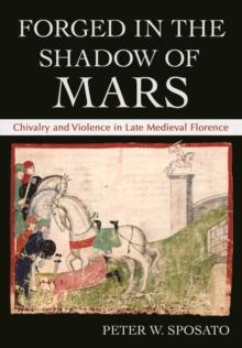 Forged in the Shadow of Mars : Chivalry and Violence in Late Medieval Florence