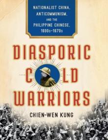 Diasporic Cold Warriors : Nationalist China, Anticommunism, and the Philippine Chinese, 1930s-1970s