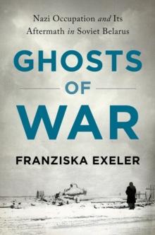 Ghosts of War : Nazi Occupation and Its Aftermath in Soviet Belarus