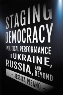 Staging Democracy : Political Performance in Ukraine, Russia, and Beyond