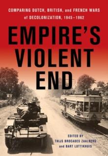 Empire's Violent End : Comparing Dutch, British, and French Wars of Decolonization, 1945-1962