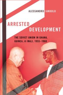 Arrested Development : The Soviet Union in Ghana, Guinea, and Mali, 1955-1968