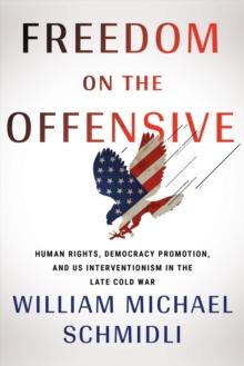 The Freedom on the Offensive : Human Rights, Democracy Promotion, and US Interventionism in the Late Cold War