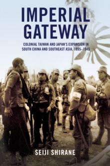 Imperial Gateway : Colonial Taiwan and Japan's Expansion in South China and Southeast Asia, 1895-1945