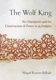 Wolf King : Ibn Mardanish and the Construction of Power in al-Andalus