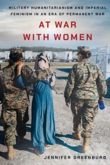 At War with Women : Military Humanitarianism and Imperial Feminism in an Era of Permanent War