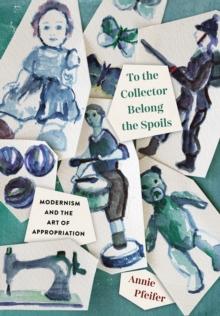 To the Collector Belong the Spoils : Modernism and the Art of Appropriation