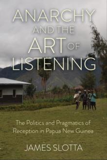 Anarchy and the Art of Listening : The Politics and Pragmatics of Reception in Papua New Guinea