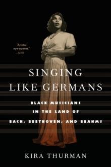 Singing Like Germans : Black Musicians in the Land of Bach, Beethoven, and Brahms