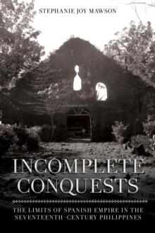 Incomplete Conquests : The Limits of Spanish Empire in the Seventeenth-Century Philippines