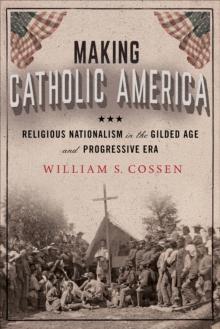 Making Catholic America : Religious Nationalism in the Gilded Age and Progressive Era