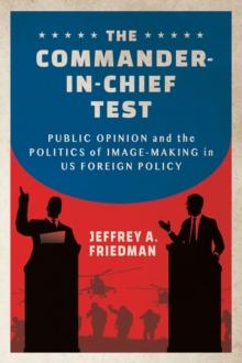 The Commander-in-Chief Test : Public Opinion and the Politics of Image-Making in US Foreign Policy