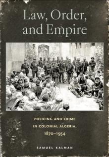 Law, Order, and Empire : Policing and Crime in Colonial Algeria, 1870-1954