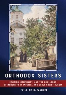 Orthodox Sisters : Religion, Community, and the Challenge of Modernity in Imperial and Early Soviet Russia