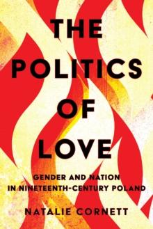 The Politics of Love : Gender and Nation in Nineteenth-Century Poland