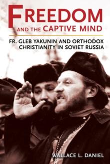 Freedom and the Captive Mind : Fr. Gleb Yakunin and Orthodox Christianity in Soviet Russia