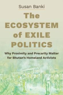 The Ecosystem of Exile Politics : Why Proximity and Precarity Matter for Bhutan's Homeland Activists