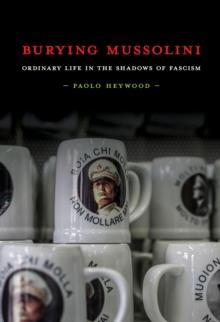 Burying Mussolini : Ordinary Life in the Shadows of Fascism