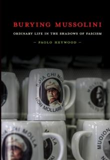 Burying Mussolini : Ordinary Life in the Shadows of Fascism