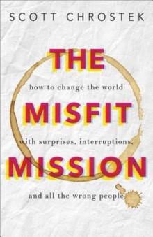 The Misfit Mission : How to Change the World with Surprises, Interruptions, and All the Wrong People