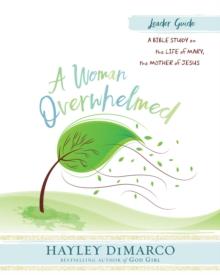 A Woman Overwhelmed - Women's Bible Study Leader Guide : A Bible Study on the Life of Mary, the Mother of Jesus