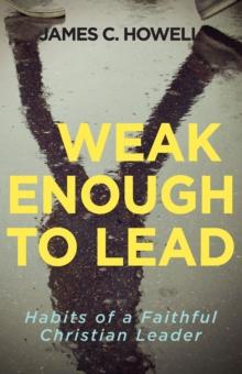 Weak Enough to Lead : What the Bible Tells Us about Powerful Leadership