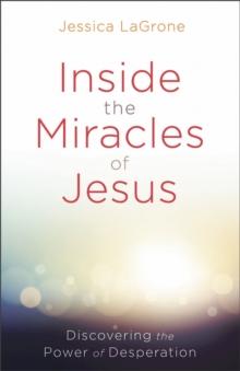 Inside the Miracles of Jesus : Discovering the Power of Desperation