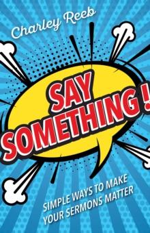 Say Something! : Simple Ways to Make Your Sermons Matter