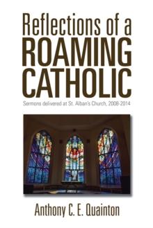 Reflections of a Roaming Catholic : Sermons Delivered at St. Alban'S Church, 2008-2014