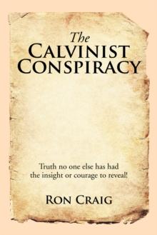 The Calvinist Conspiracy : Truth No One Else Has Had the Insight or Courage to Reveal!